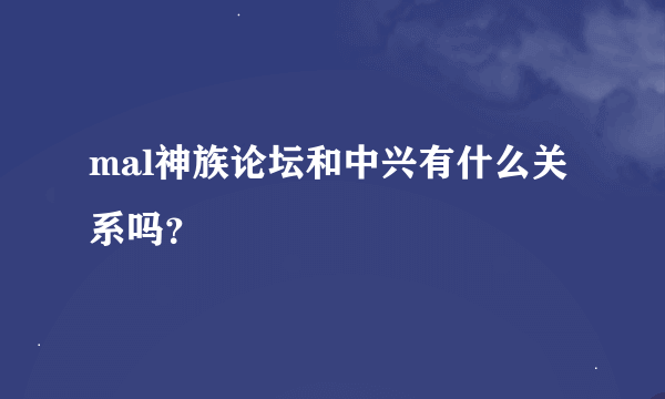 mal神族论坛和中兴有什么关系吗？