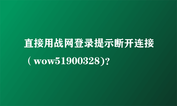 直接用战网登录提示断开连接（wow51900328)？
