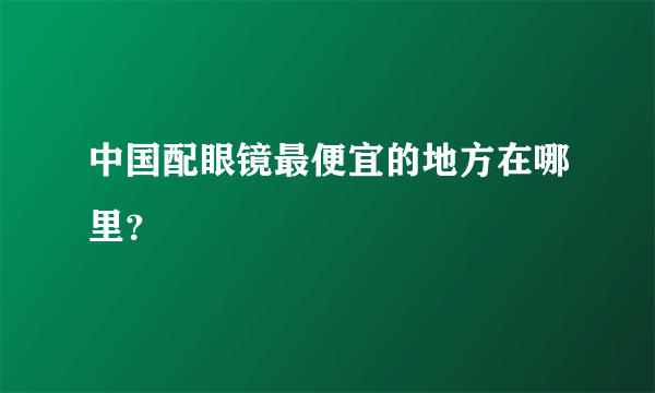 中国配眼镜最便宜的地方在哪里？