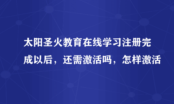 太阳圣火教育在线学习注册完成以后，还需激活吗，怎样激活