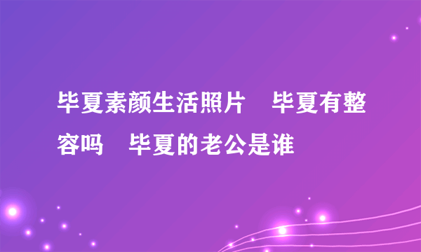 毕夏素颜生活照片 毕夏有整容吗 毕夏的老公是谁