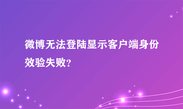 微博无法登陆显示客户端身份效验失败？