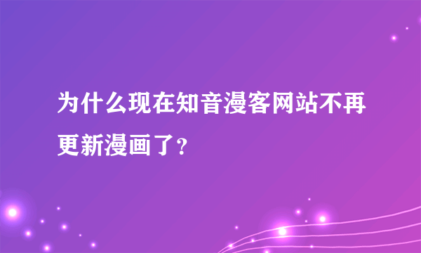 为什么现在知音漫客网站不再更新漫画了？