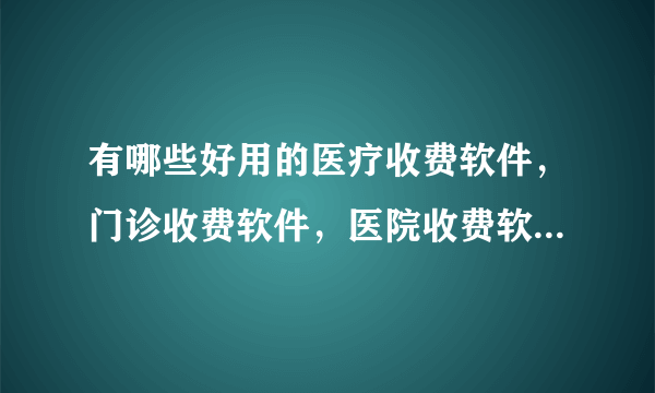 有哪些好用的医疗收费软件，门诊收费软件，医院收费软件请大家推荐一