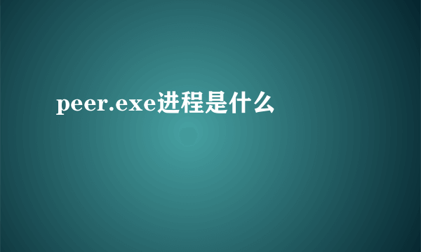 peer.exe进程是什么