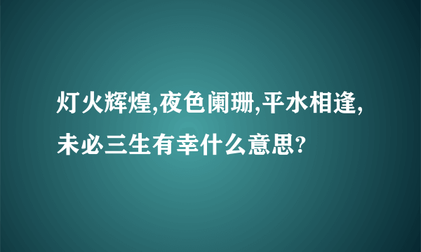 灯火辉煌,夜色阑珊,平水相逢,未必三生有幸什么意思?