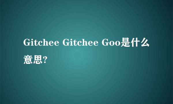 Gitchee Gitchee Goo是什么意思?