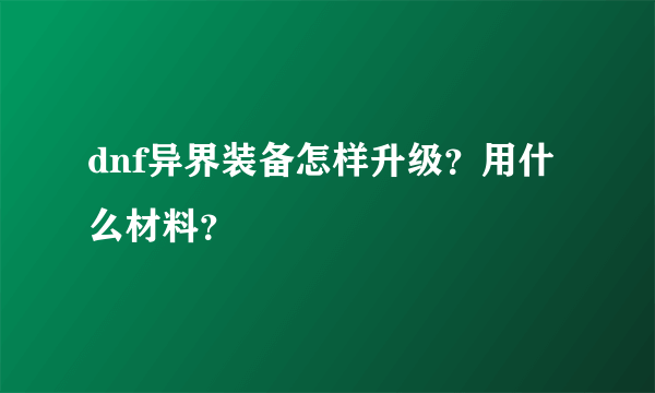 dnf异界装备怎样升级？用什么材料？