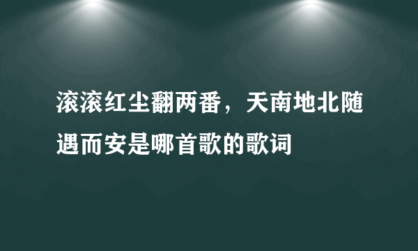 滚滚红尘翻两番，天南地北随遇而安是哪首歌的歌词
