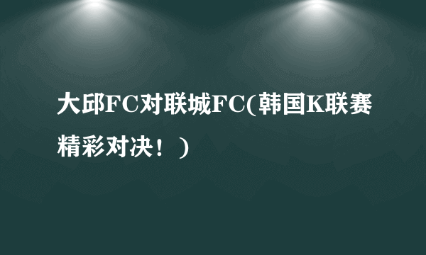 大邱FC对联城FC(韩国K联赛精彩对决!)