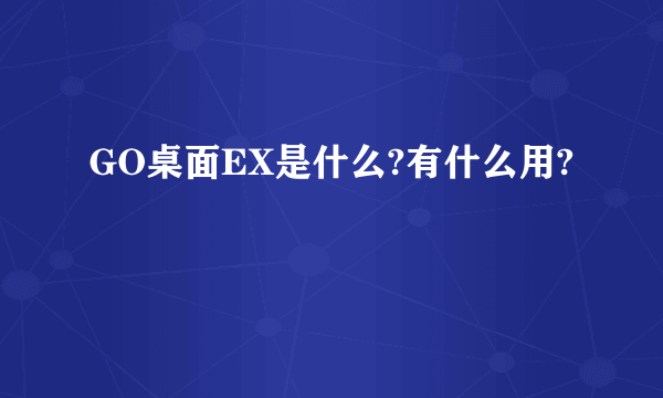 GO桌面EX是什么?有什么用?
