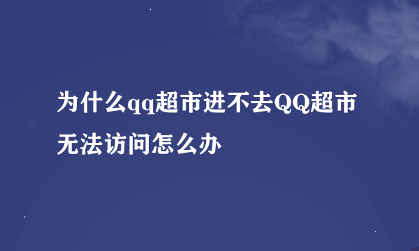 为什么qq超市进不去QQ超市无法访问怎么办