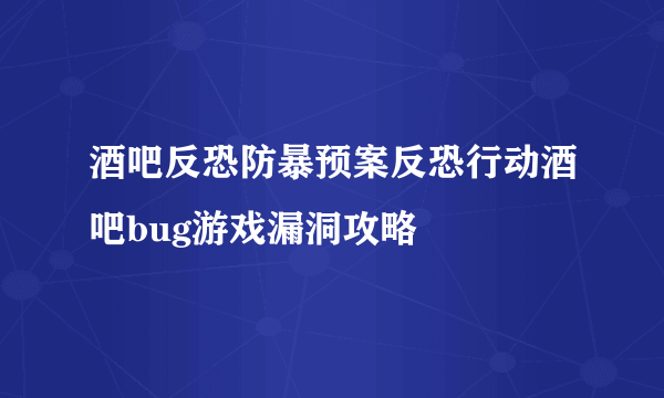 酒吧反恐防暴预案反恐行动酒吧bug游戏漏洞攻略
