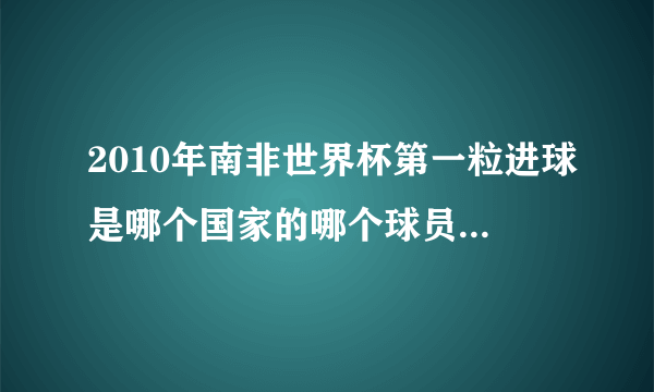 2010年南非世界杯第一粒进球是哪个国家的哪个球员打进的？