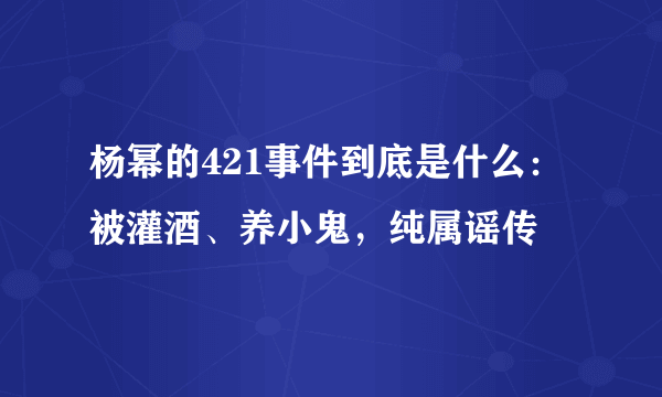 杨幂的421事件到底是什么：被灌酒、养小鬼，纯属谣传