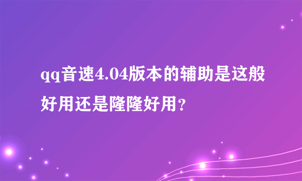qq音速4.04版本的辅助是这般好用还是隆隆好用？