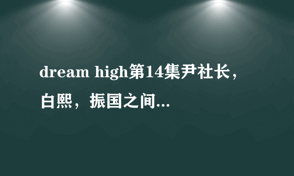 dream high第14集尹社长，白熙，振国之间发生了什么？尹社长把白熙怎么了