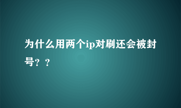 为什么用两个ip对刷还会被封号？？