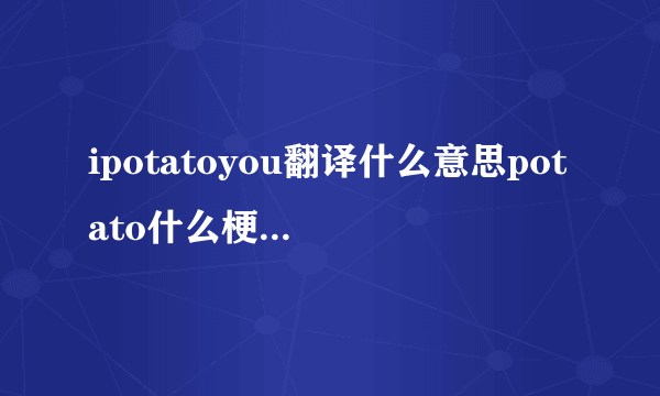 ipotatoyou翻译什么意思potato什么梗(指我很喜欢你)