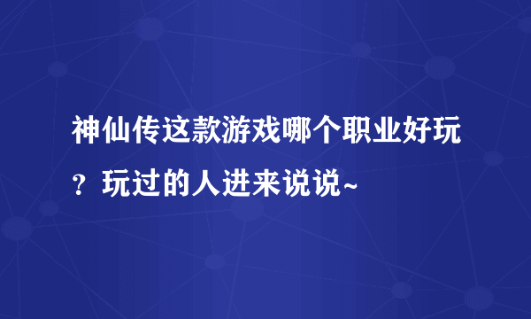神仙传这款游戏哪个职业好玩？玩过的人进来说说~