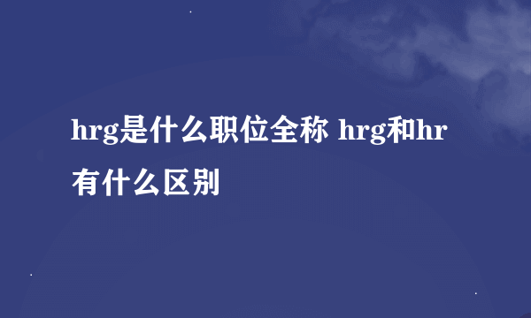 hrg是什么职位全称 hrg和hr有什么区别
