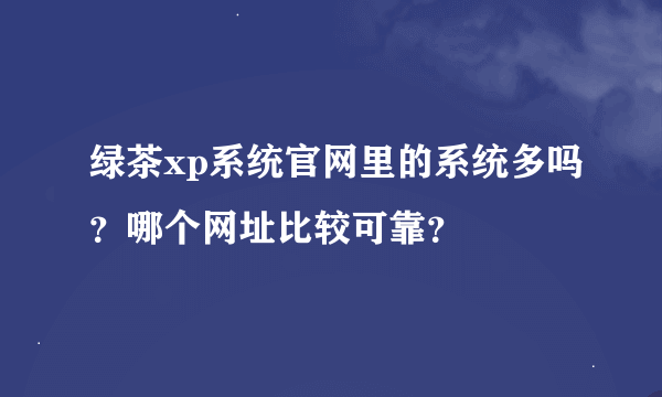 绿茶xp系统官网里的系统多吗？哪个网址比较可靠？
