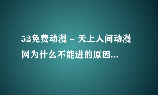 52免费动漫 - 天上人间动漫网为什么不能进的原因啊？？我好急啊