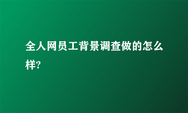 全人网员工背景调查做的怎么样?