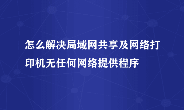怎么解决局域网共享及网络打印机无任何网络提供程序