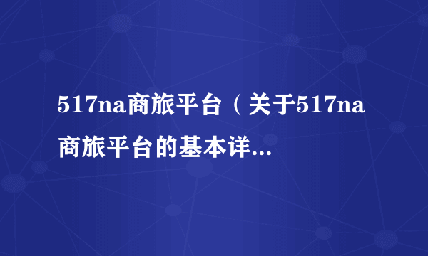 517na商旅平台（关于517na商旅平台的基本详情介绍）