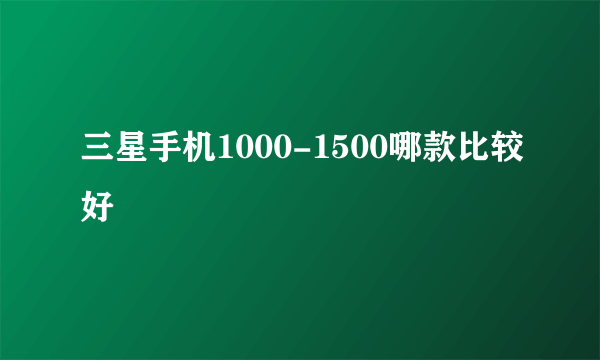 三星手机1000-1500哪款比较好