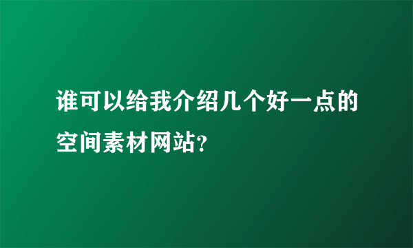 谁可以给我介绍几个好一点的空间素材网站？