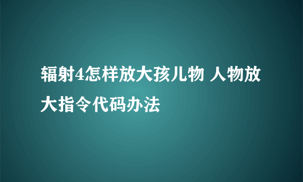 辐射4怎样放大孩儿物 人物放大指令代码办法