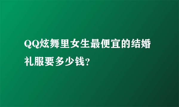 QQ炫舞里女生最便宜的结婚礼服要多少钱？