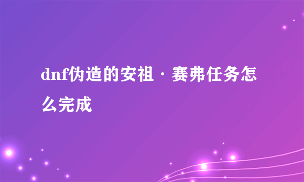 dnf伪造的安祖·赛弗任务怎么完成