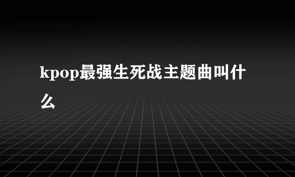 kpop最强生死战主题曲叫什么