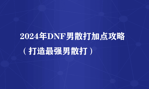 2024年DNF男散打加点攻略（打造最强男散打）
