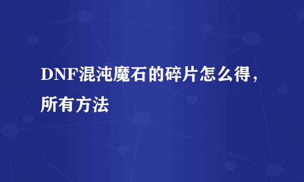 DNF混沌魔石的碎片怎么得，所有方法