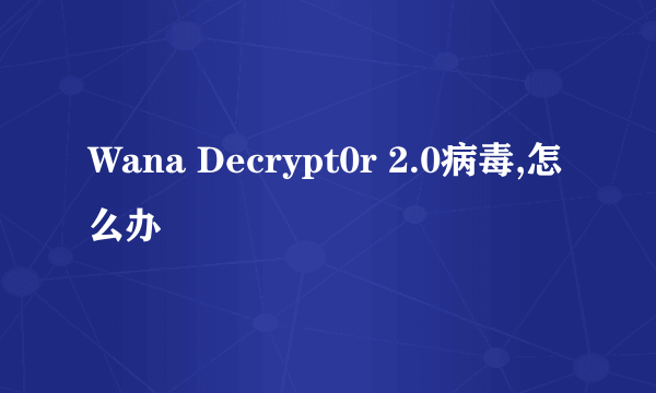 Wana Decrypt0r 2.0病毒,怎么办