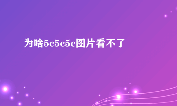 为啥5c5c5c图片看不了
