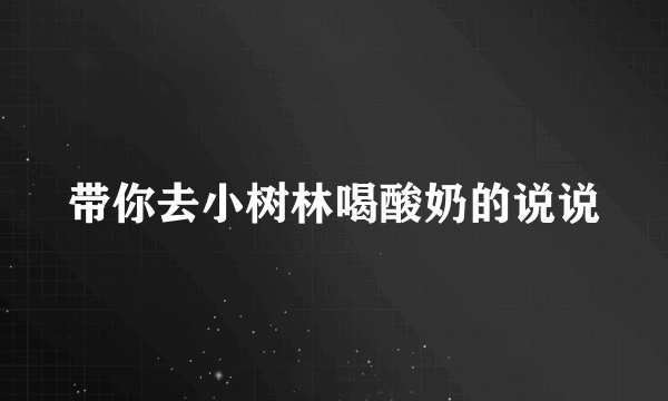 带你去小树林喝酸奶的说说