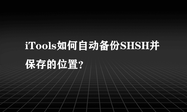 iTools如何自动备份SHSH并保存的位置？
