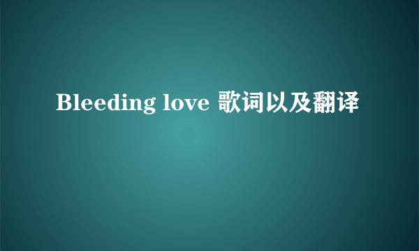Bleeding love 歌词以及翻译