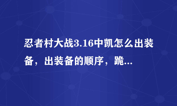 忍者村大战3.16中凯怎么出装备，出装备的顺序，跪求给为大虾给个详细答案，谢谢