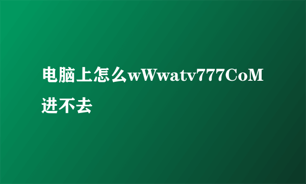 电脑上怎么wWwatv777CoM进不去