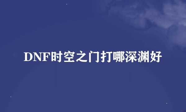 DNF时空之门打哪深渊好