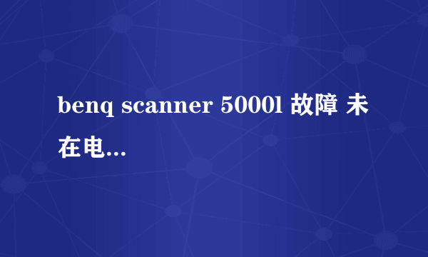 benq scanner 5000l 故障 未在电脑上打开 老是卡响 无法预览和扫描
