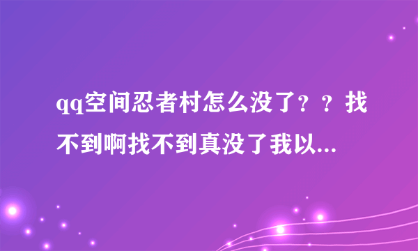 qq空间忍者村怎么没了？？找不到啊找不到真没了我以前玩,今天回去...