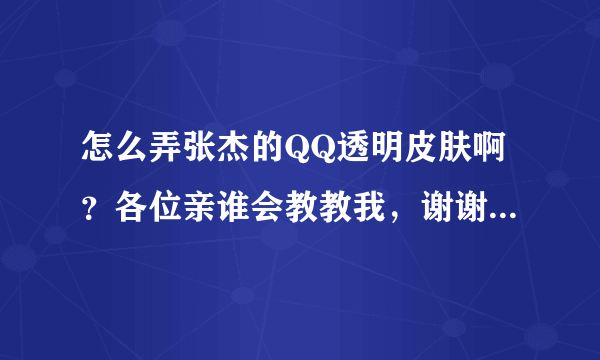 怎么弄张杰的QQ透明皮肤啊？各位亲谁会教教我，谢谢了！！！杰式鞠躬