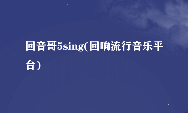 回音哥5sing(回响流行音乐平台)